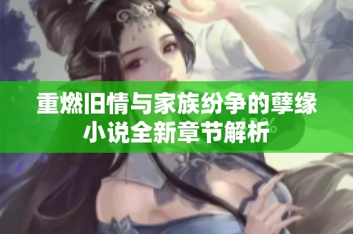 重燃旧情与家族纷争的孽缘小说全新章节解析