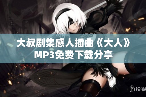 大叔剧集感人插曲《大人》MP3免费下载分享
