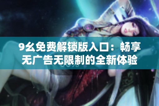 9幺免费解锁版入口：畅享无广告无限制的全新体验