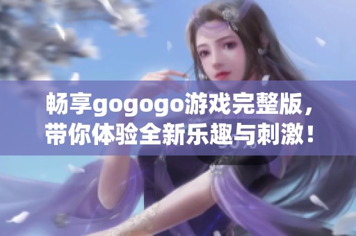 畅享gogogo游戏完整版，带你体验全新乐趣与刺激！