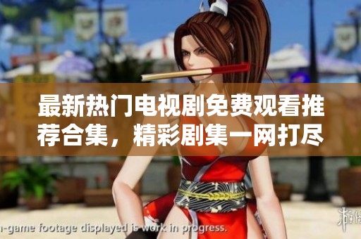 最新热门电视剧免费观看推荐合集，精彩剧集一网打尽