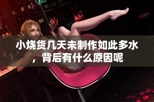 小烧货几天未制作如此多水，背后有什么原因呢