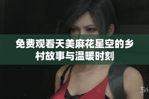 免费观看天美麻花星空的乡村故事与温暖时刻