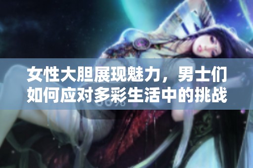 女性大胆展现魅力，男士们如何应对多彩生活中的挑战
