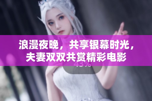 浪漫夜晚，共享银幕时光，夫妻双双共赏精彩电影