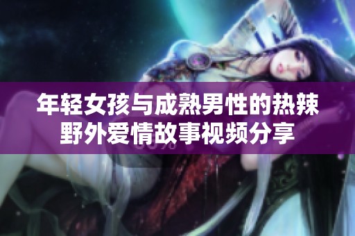 年轻女孩与成熟男性的热辣野外爱情故事视频分享