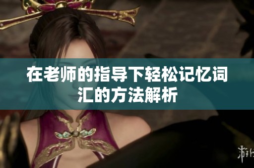 在老师的指导下轻松记忆词汇的方法解析