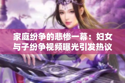 家庭纷争的悲惨一幕：妇女与子纷争视频曝光引发热议