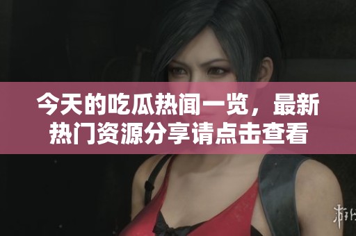 今天的吃瓜热闻一览，最新热门资源分享请点击查看