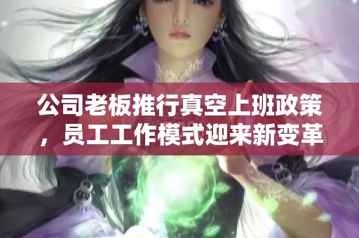 公司老板推行真空上班政策，员工工作模式迎来新变革