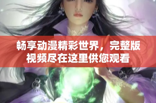 畅享动漫精彩世界，完整版视频尽在这里供您观看