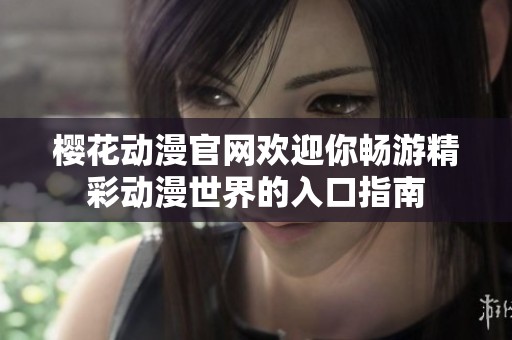 樱花动漫官网欢迎你畅游精彩动漫世界的入口指南