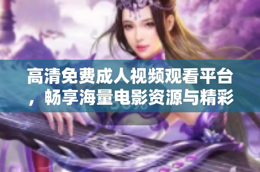 高清免费成人视频观看平台，畅享海量电影资源与精彩内容