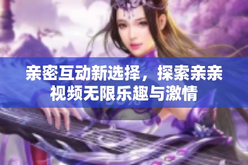 亲密互动新选择，探索亲亲视频无限乐趣与激情