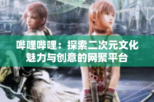 哔哩哔哩：探索二次元文化魅力与创意的网聚平台