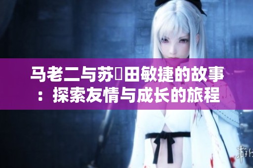 马老二与苏玥田敏捷的故事：探索友情与成长的旅程