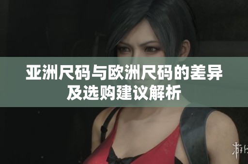 亚洲尺码与欧洲尺码的差异及选购建议解析