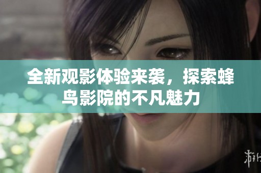 全新观影体验来袭，探索蜂鸟影院的不凡魅力