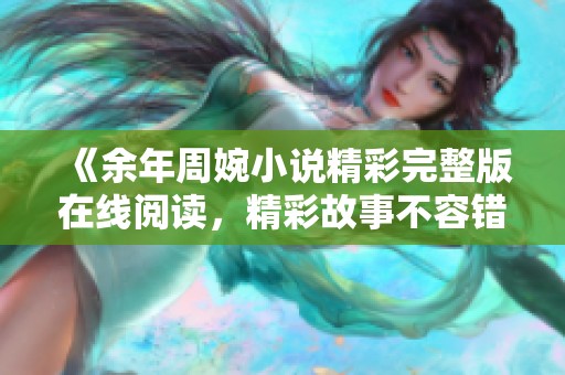 《余年周婉小说精彩完整版在线阅读，精彩故事不容错过》