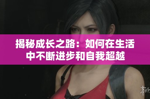 揭秘成长之路：如何在生活中不断进步和自我超越