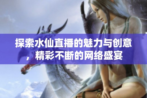 探索水仙直播的魅力与创意，精彩不断的网络盛宴