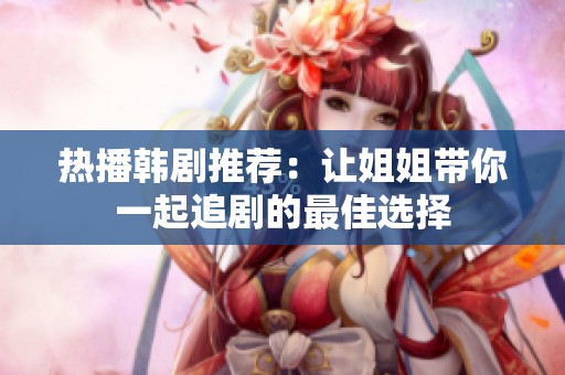 热播韩剧推荐：让姐姐带你一起追剧的最佳选择
