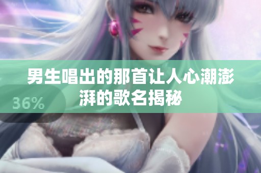 男生唱出的那首让人心潮澎湃的歌名揭秘