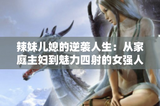 辣妹儿媳的逆袭人生：从家庭主妇到魅力四射的女强人