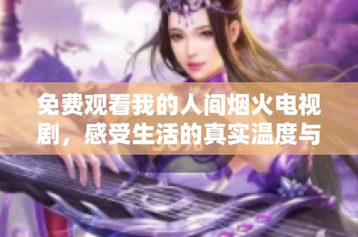 免费观看我的人间烟火电视剧，感受生活的真实温度与人情味
