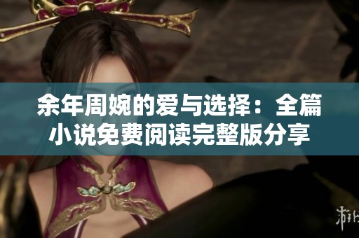 余年周婉的爱与选择：全篇小说免费阅读完整版分享