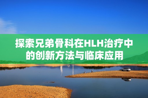 探索兄弟骨科在HLH治疗中的创新方法与临床应用