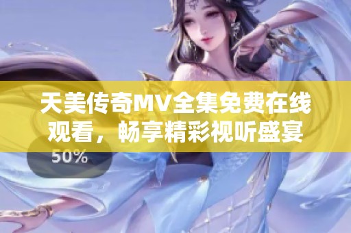天美传奇MV全集免费在线观看，畅享精彩视听盛宴