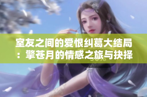 室友之间的爱恨纠葛大结局：擎苍月的情感之旅与抉择