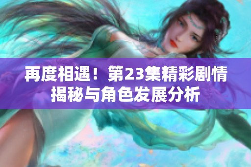 再度相遇！第23集精彩剧情揭秘与角色发展分析
