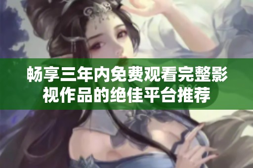 畅享三年内免费观看完整影视作品的绝佳平台推荐