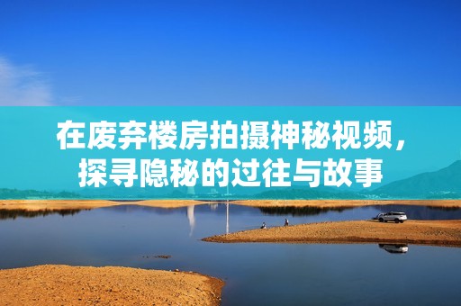 在废弃楼房拍摄神秘视频，探寻隐秘的过往与故事