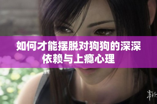 如何才能摆脱对狗狗的深深依赖与上瘾心理
