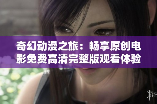奇幻动漫之旅：畅享原创电影免费高清完整版观看体验