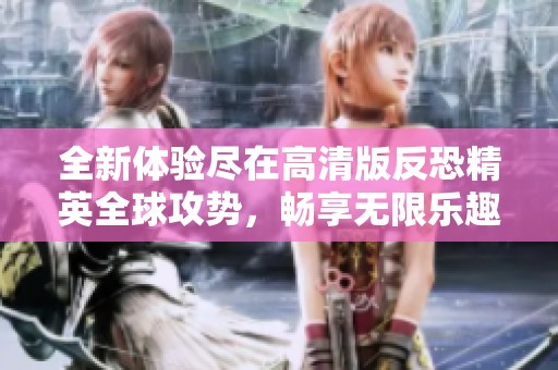 全新体验尽在高清版反恐精英全球攻势，畅享无限乐趣