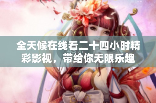 全天候在线看二十四小时精彩影视，带给你无限乐趣