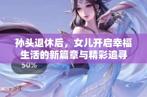 孙头退休后，女儿开启幸福生活的新篇章与精彩追寻