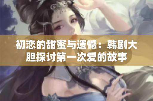 初恋的甜蜜与遗憾：韩剧大胆探讨第一次爱的故事