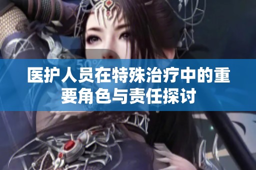 医护人员在特殊治疗中的重要角色与责任探讨