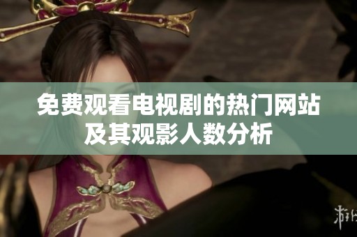 免费观看电视剧的热门网站及其观影人数分析