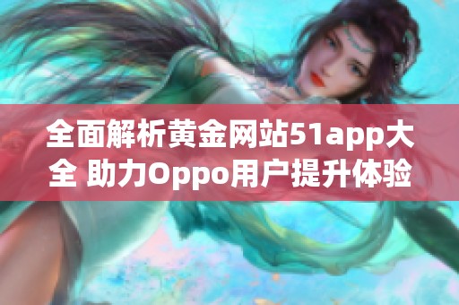全面解析黄金网站51app大全 助力Oppo用户提升体验