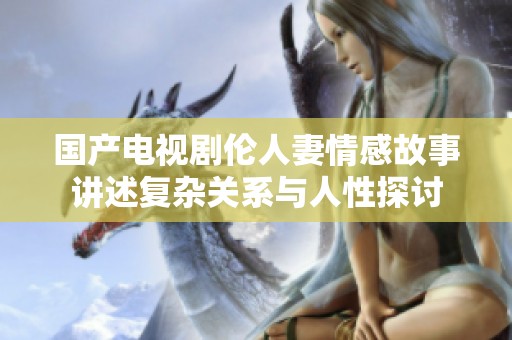国产电视剧伦人妻情感故事讲述复杂关系与人性探讨