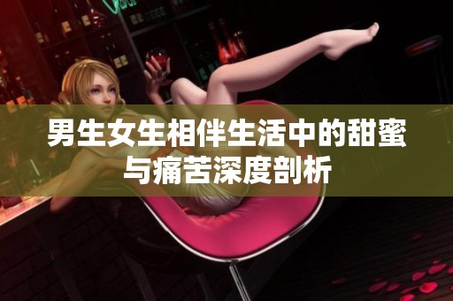男生女生相伴生活中的甜蜜与痛苦深度剖析