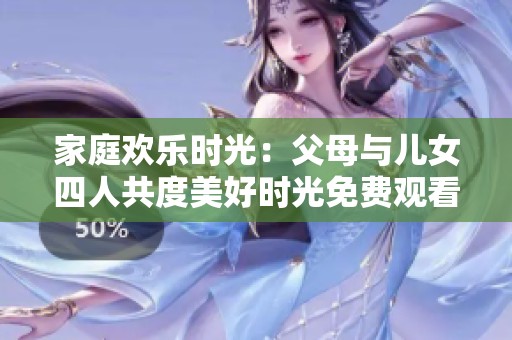 家庭欢乐时光：父母与儿女四人共度美好时光免费观看活动