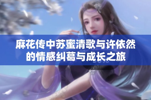 麻花传中苏蜜清歌与许依然的情感纠葛与成长之旅