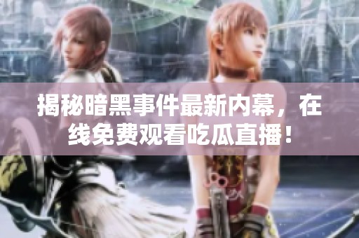 揭秘暗黑事件最新内幕，在线免费观看吃瓜直播！